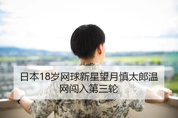 日本18岁网球新星望月慎太郎温网闯入第三轮