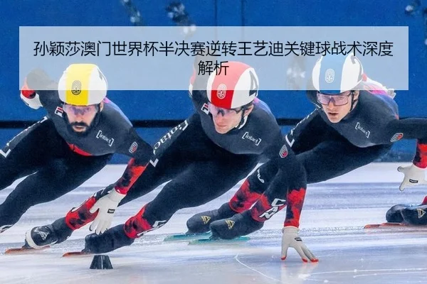 孙颖莎澳门世界杯半决赛逆转王艺迪关键球战术深度解析