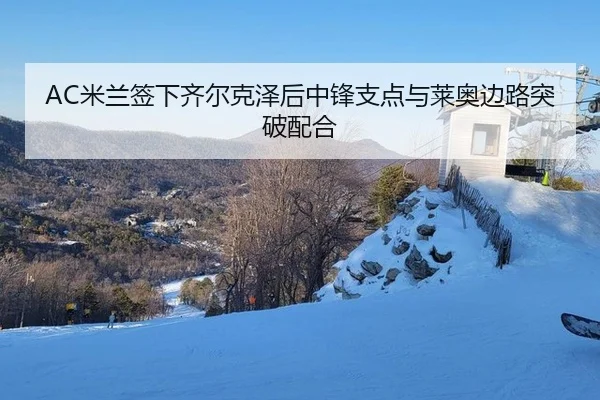 AC米兰签下齐尔克泽后中锋支点与莱奥边路突破配合