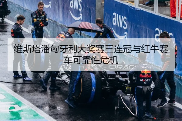 维斯塔潘匈牙利大奖赛三连冠与红牛赛车可靠性危机