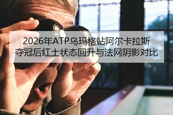 2026年ATP乌玛格站阿尔卡拉斯夺冠后红土状态回升与法网阴影对比