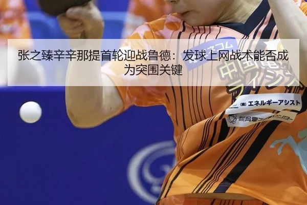 张之臻辛辛那提首轮迎战鲁德：发球上网战术能否成为突围关键