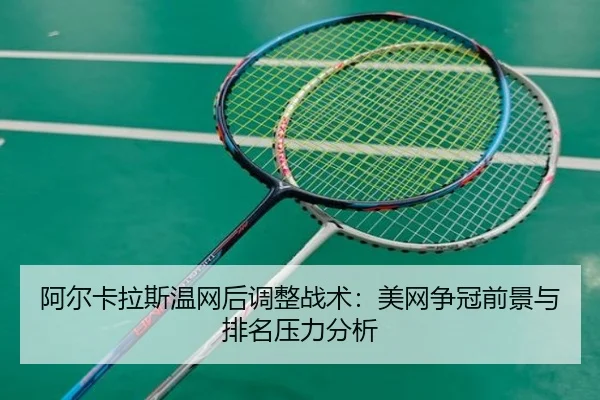 阿尔卡拉斯温网后调整战术：美网争冠前景与排名压力分析