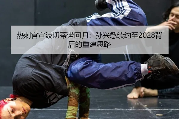 热刺官宣波切蒂诺回归：孙兴慜续约至2028背后的重建思路